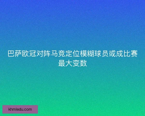 巴萨欧冠对阵马竞定位模糊球员或成比赛最大变数