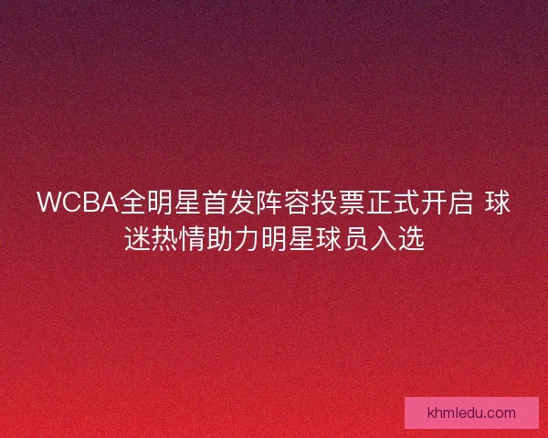 WCBA全明星首发阵容投票正式开启 球迷热情助力明星球员入选