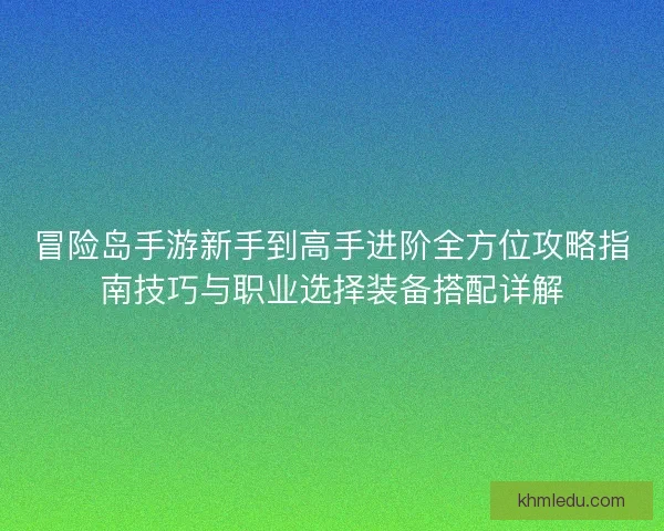 冒险岛手游新手到高手进阶全方位攻略指南技巧与职业选择装备搭配详解