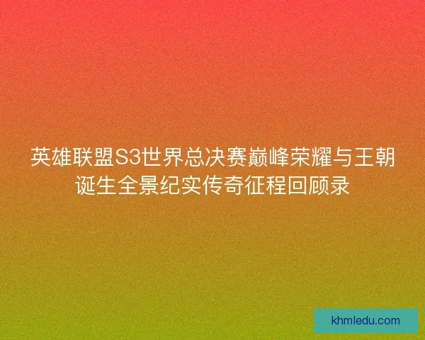 英雄联盟S3世界总决赛巅峰荣耀与王朝诞生全景纪实传奇征程回顾录