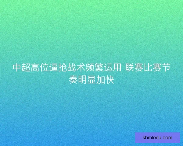 中超高位逼抢战术频繁运用 联赛比赛节奏明显加快