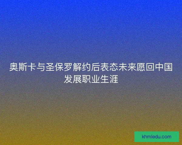 奥斯卡与圣保罗解约后表态未来愿回中国发展职业生涯