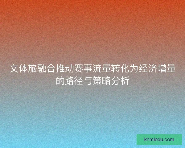 文体旅融合推动赛事流量转化为经济增量的路径与策略分析